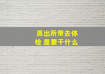 派出所带去体检 是要干什么